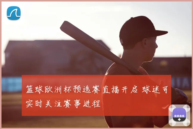 篮球欧洲杯预选赛直播开启 球迷可实时关注赛事进程
