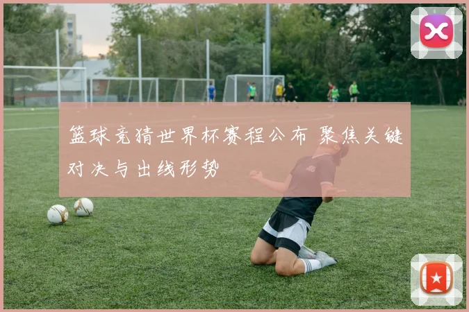 篮球竞猜世界杯赛程公布 聚焦关键对决与出线形势