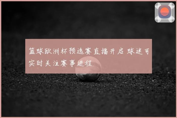 篮球欧洲杯预选赛直播开启 球迷可实时关注赛事进程