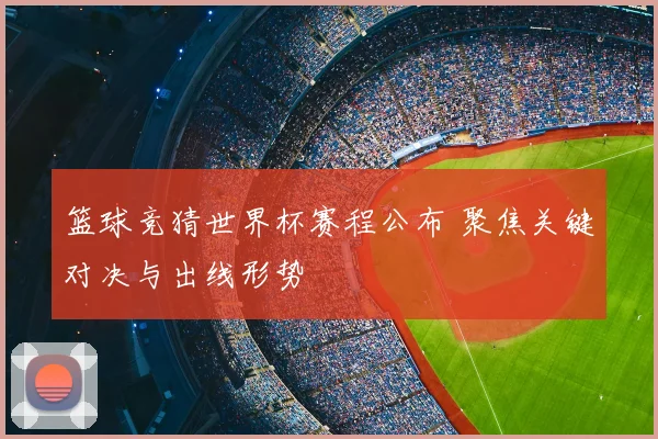 篮球竞猜世界杯赛程公布 聚焦关键对决与出线形势
