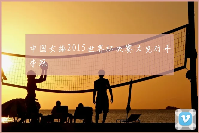 中国女排2015世界杯决赛力克对手夺冠